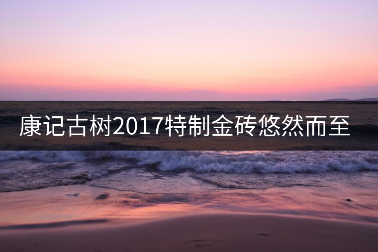康記古樹2017特制金磚悠然而至！