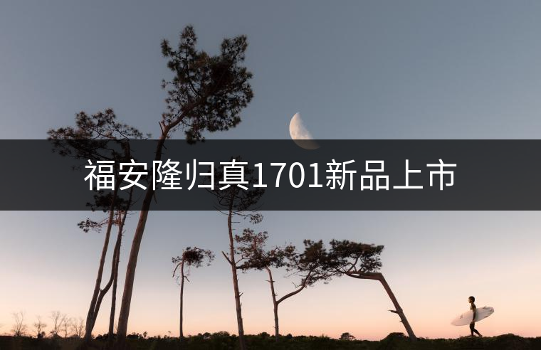 福安隆歸真1701新品上市