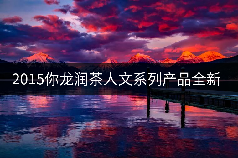 2015你龍潤(rùn)茶人文系列產(chǎn)品全新震撼上市！