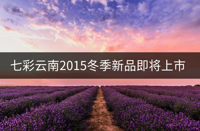 七彩云南2015冬季新品即將上市，敬請(qǐng)期待！