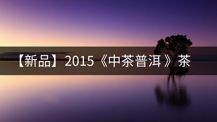 【新品】2015《中茶普洱 》茶美生活 醉美“臻品藍印”！