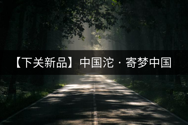 【下關(guān)新品】中國(guó)沱 · 寄夢(mèng)中國(guó)