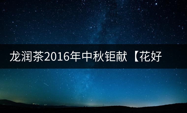 龍潤茶2016年中秋鉅獻【花好月圓】禮盒已經(jīng)馨香上市！