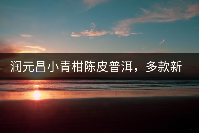 潤(rùn)元昌小青柑陳皮普洱，多款新包裝即將登場(chǎng)