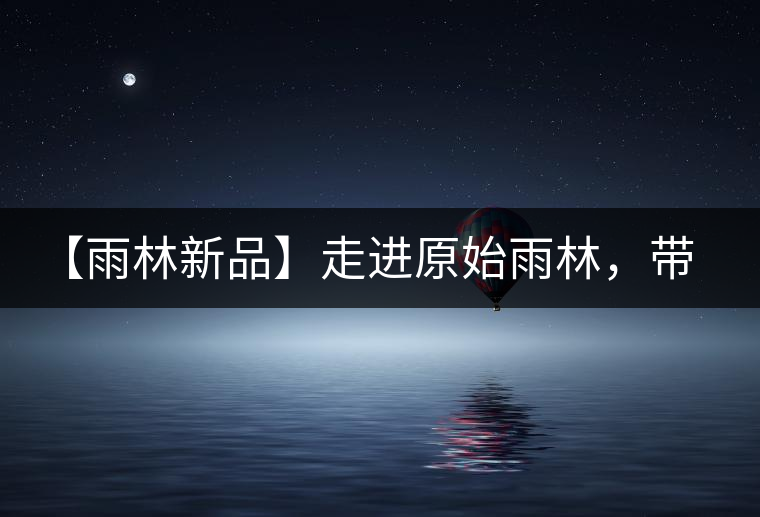 【雨林新品】走進原始雨林，帶你認識古茶樹的鄰居們！