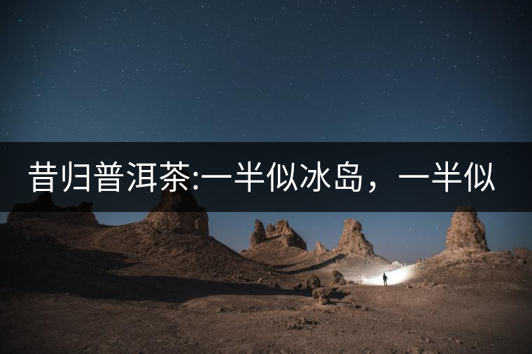 昔歸普洱茶:一半似冰島，一半似老班章