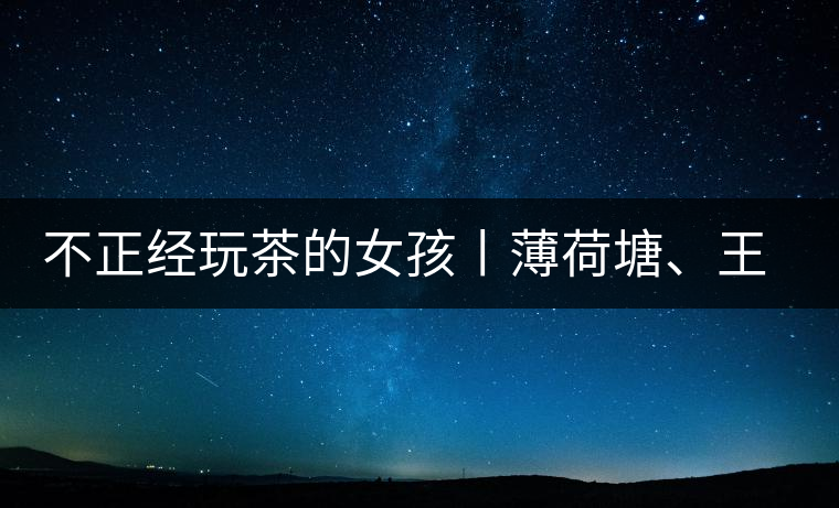 不正經(jīng)玩茶的女孩丨薄荷塘、王子山
