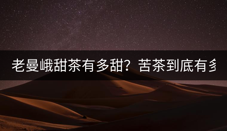老曼峨甜茶有多甜？苦茶到底有多苦？