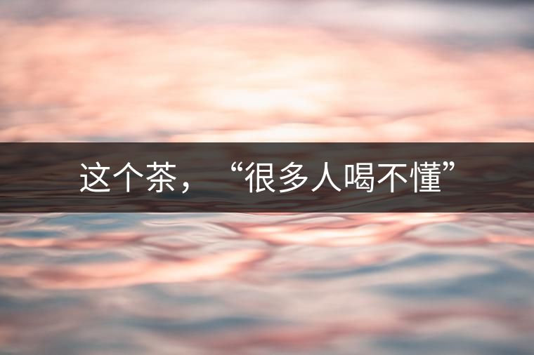 這個(gè)茶，“很多人喝不懂”