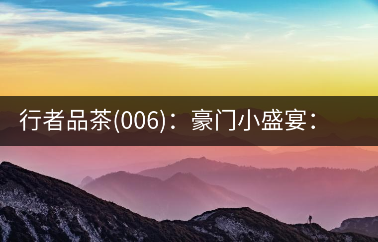 行者品茶(006)：豪門小盛宴：鳳凰窩，易武國有林，天門山。