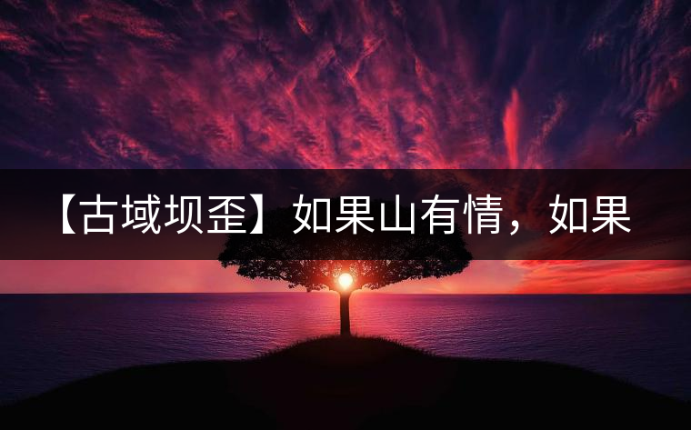 【古域壩歪】如果山有情，如果茶有意