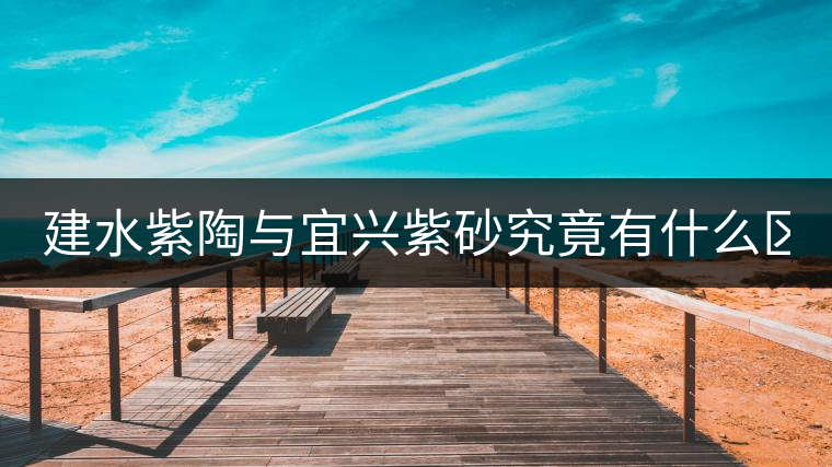 建水紫陶與宜興紫砂究竟有什么區(qū)別？