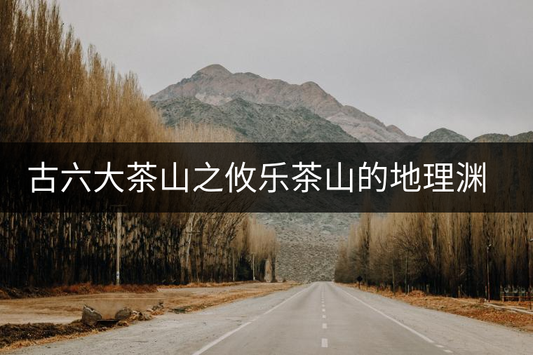 古六大茶山之攸樂(lè)茶山的地理淵源 古六大茶山之攸樂(lè)茶山的地理淵源