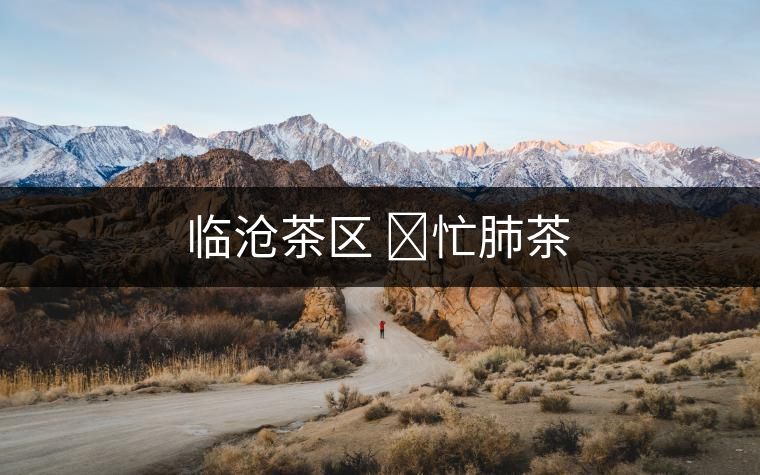 臨滄茶區(qū) ?忙肺茶