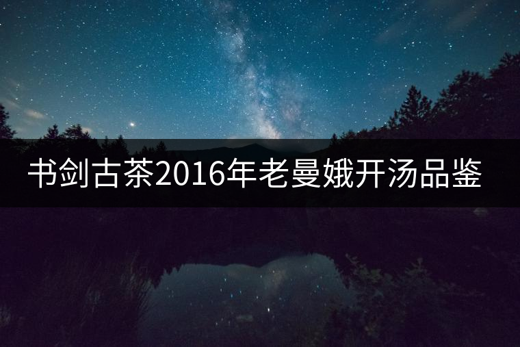 書劍古茶2016年老曼娥開湯品鑒！