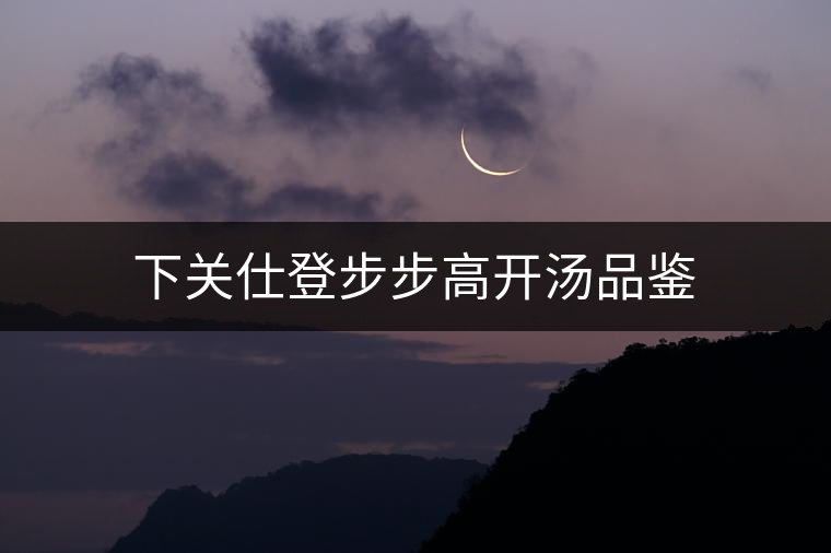 下關(guān)仕登步步高開(kāi)湯品鑒