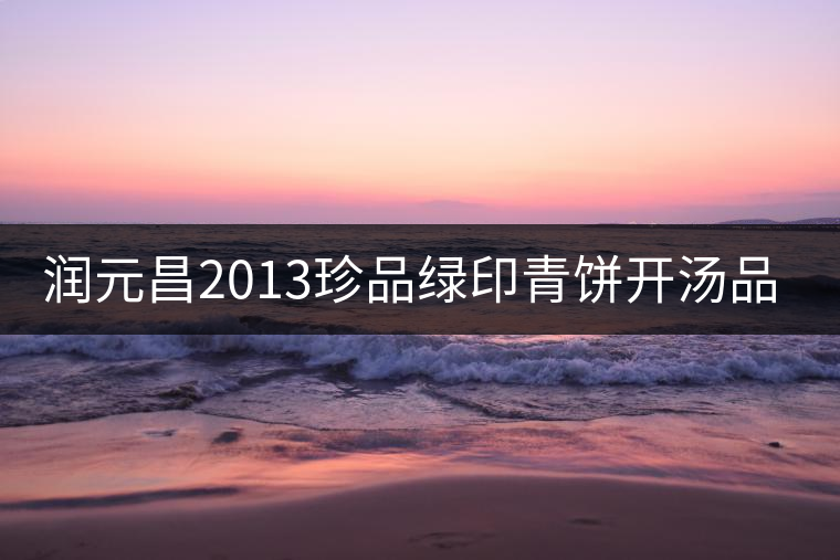 潤元昌2013珍品綠印青餅開湯品鑒 潤元昌2013珍品綠印青餅開湯品鑒