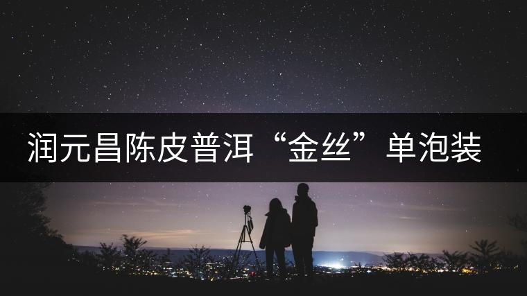 潤(rùn)元昌陳皮普洱“金絲”單泡裝開(kāi)湯品鑒 潤(rùn)元昌陳皮普洱“金絲”單泡裝開(kāi)湯品鑒