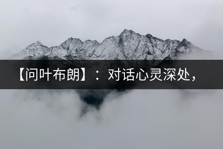 【問(wèn)葉布朗】：對(duì)話心靈深處，感受布朗神韻
