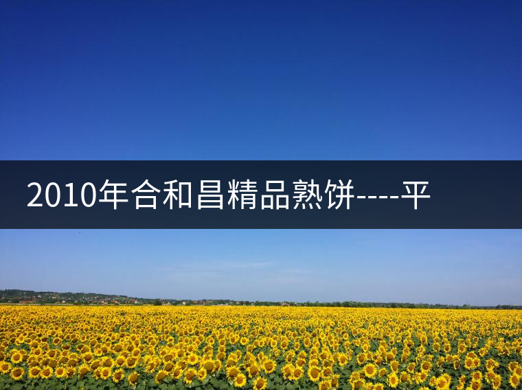 2010年合和昌精品熟餅----平和柔潤、香清甘冽