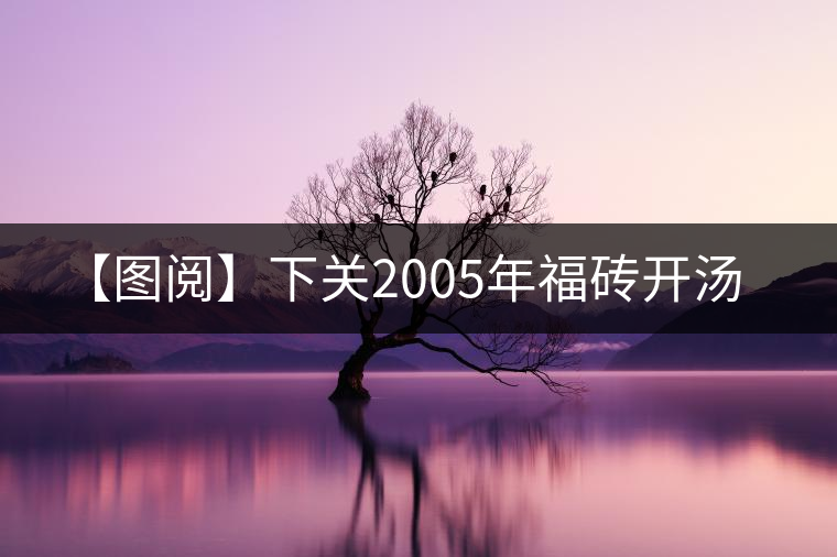 【圖閱】下關(guān)2005年福磚開湯 【圖閱】下關(guān)2005年福磚開湯