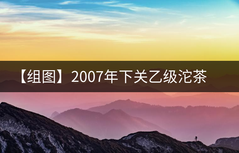 【組圖】2007年下關(guān)乙級沱茶開湯 【組圖】2007年下關(guān)乙級沱茶開湯