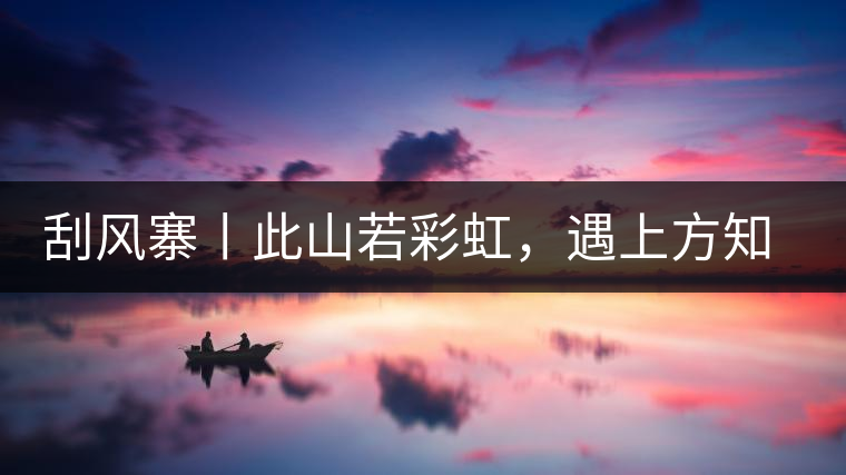 刮風(fēng)寨丨此山若彩虹，遇上方知有