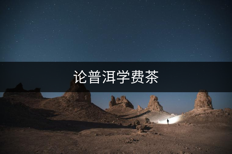 論普洱學(xué)費(fèi)茶 論普洱學(xué)費(fèi)茶