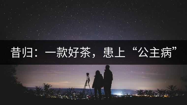 昔歸：一款好茶，患上“公主病”