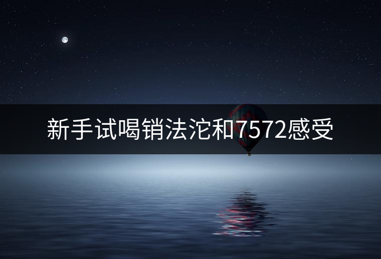 新手試喝銷(xiāo)法沱和7572感受 新手試喝銷(xiāo)法沱和7572感受