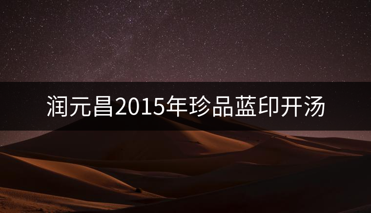 潤元昌2015年珍品藍(lán)印開湯 潤元昌2015年珍品藍(lán)印開湯