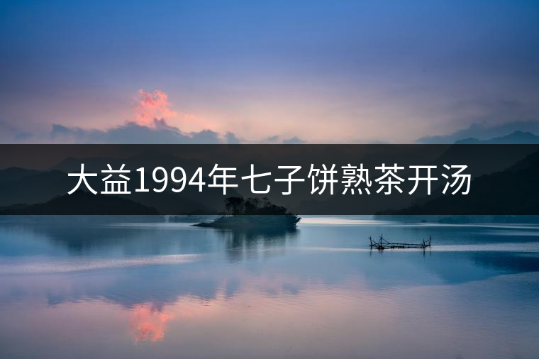 大益1994年七子餅熟茶開(kāi)湯 大益1994年七子餅熟茶開(kāi)湯