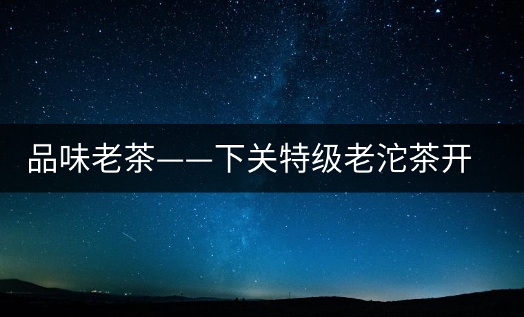 品味老茶——下關(guān)特級老沱茶開湯