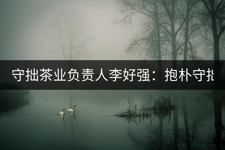 守拙茶業(yè)負(fù)責(zé)人李好強(qiáng)：抱樸守拙喝茶去！