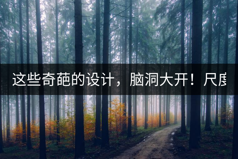 這些奇葩的設(shè)計(jì)，腦洞大開(kāi)！尺度大到毀三觀！