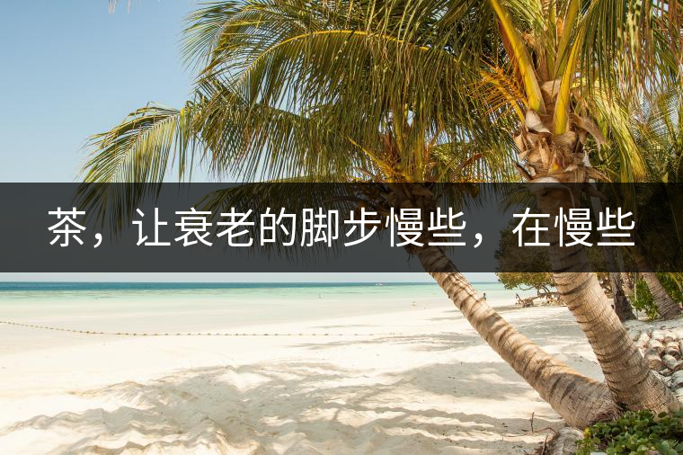 茶，讓衰老的腳步慢些，在慢些