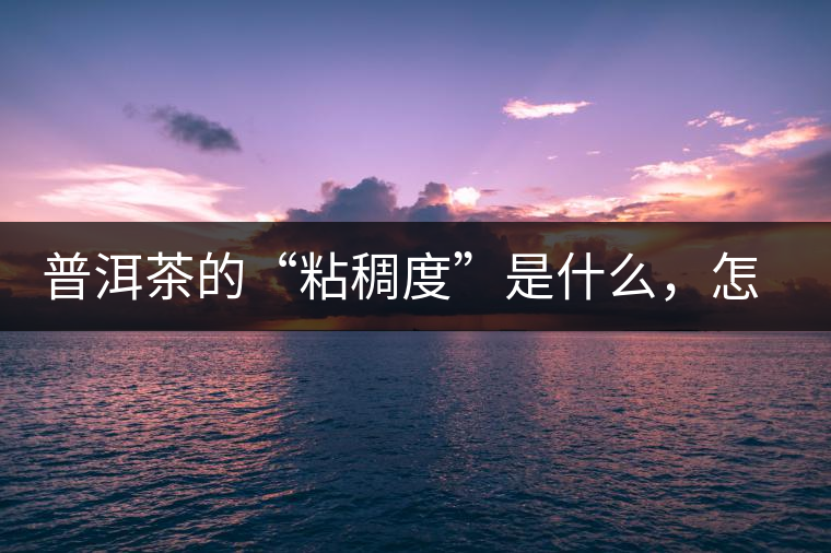 普洱茶的“粘稠度”是什么，怎么能喝出來(lái)嗎？