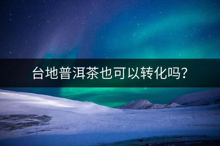 臺(tái)地普洱茶也可以轉(zhuǎn)化嗎？