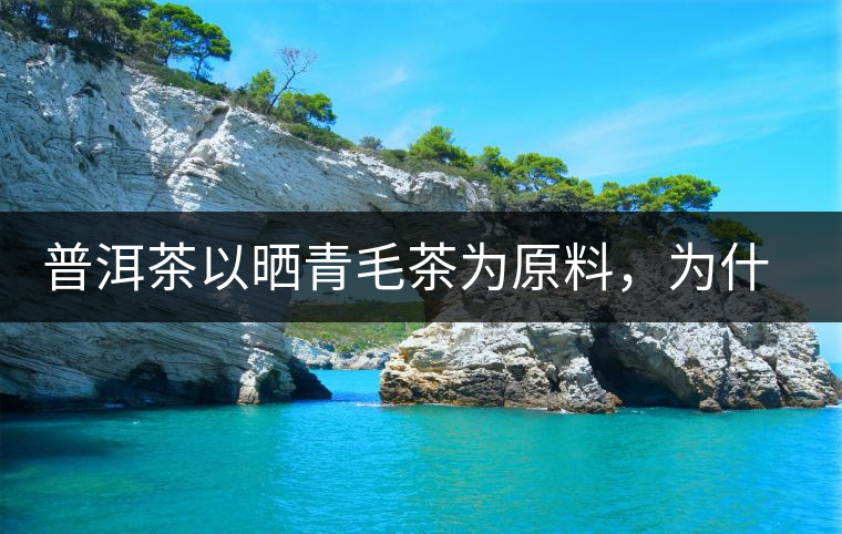 普洱茶以曬青毛茶為原料，為什么還要殺青？