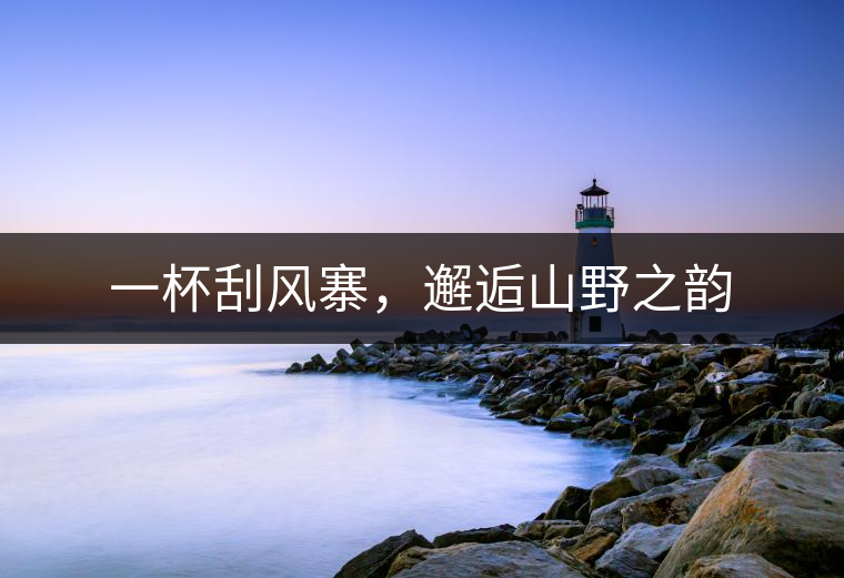 一杯刮風(fēng)寨，邂逅山野之韻