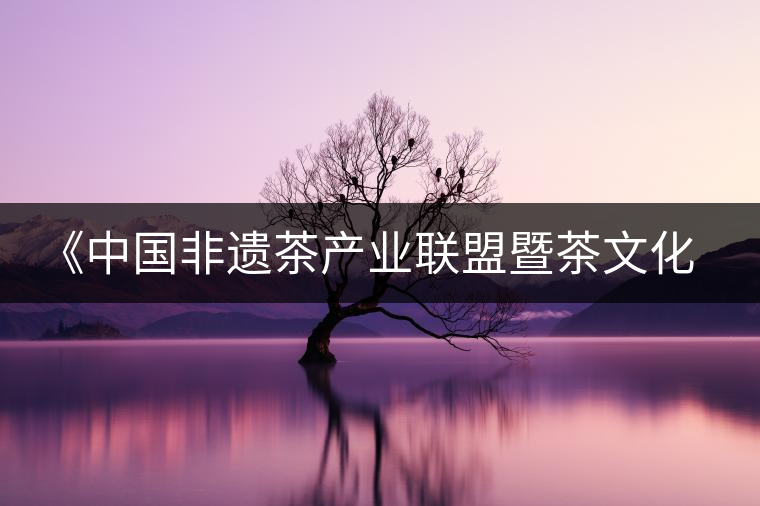 《中國非遺茶產(chǎn)業(yè)聯(lián)盟暨茶文化高峰論壇》即將隆重開幕 《中國非遺茶產(chǎn)業(yè)聯(lián)盟暨茶文化高峰論壇》即將隆重開幕