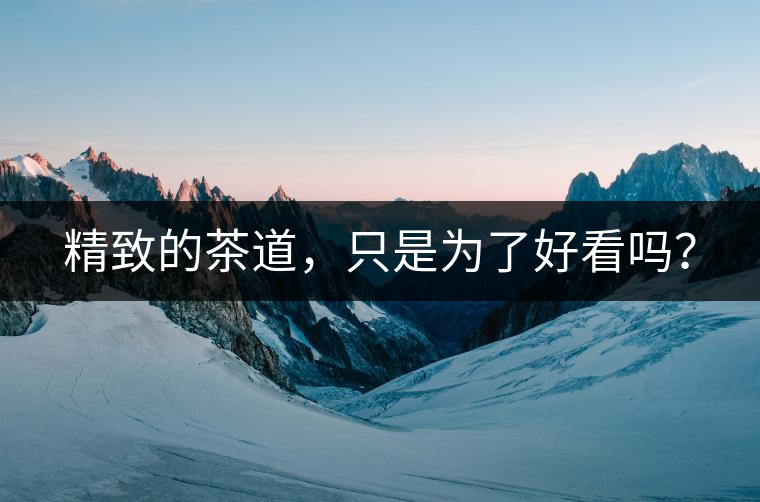 精致的茶道，只是為了好看嗎？