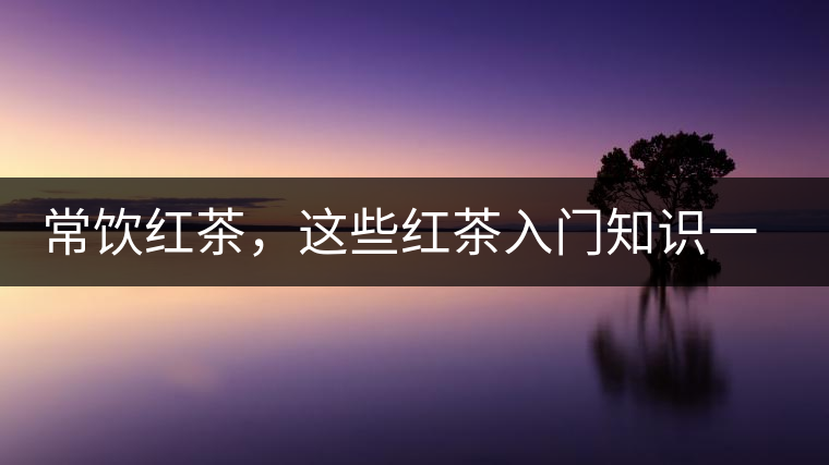 常飲紅茶，這些紅茶入門知識一定要了解