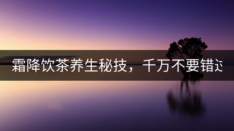 霜降飲茶養(yǎng)生秘技，千萬(wàn)不要錯(cuò)過(guò)！