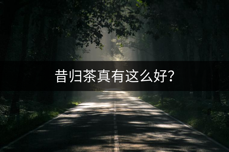 昔歸茶真有這么好？