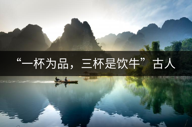 “一杯為品，三杯是飲?！惫湃说娘嫴枞な?，你還知道哪些？