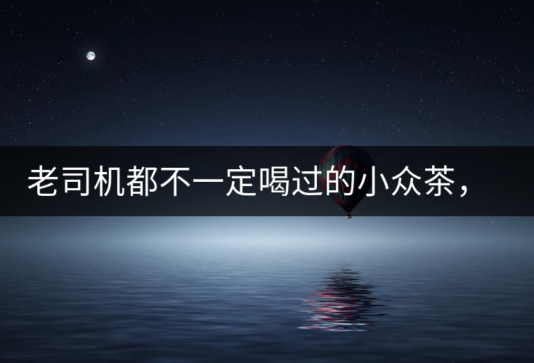 老司機(jī)都不一定喝過的小眾茶，你聽過嗎？