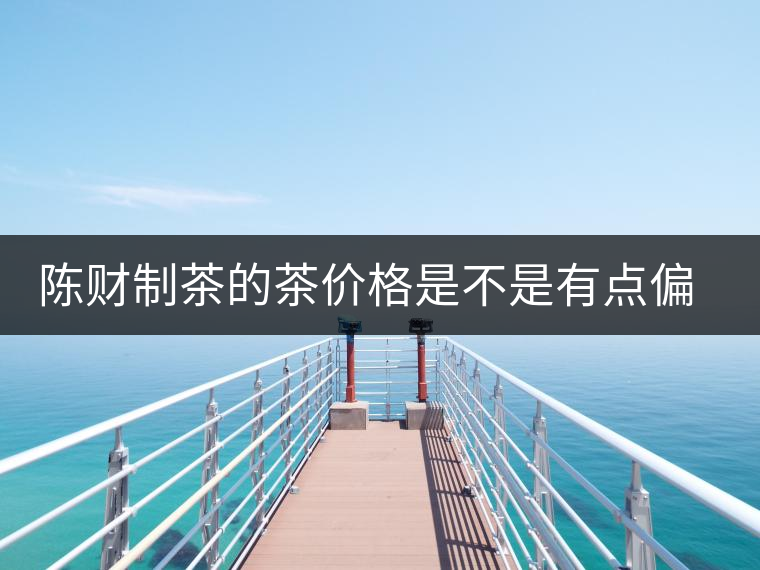 陳財制茶的茶價格是不是有點偏高啊？好的普洱茶，魅力在于“化”