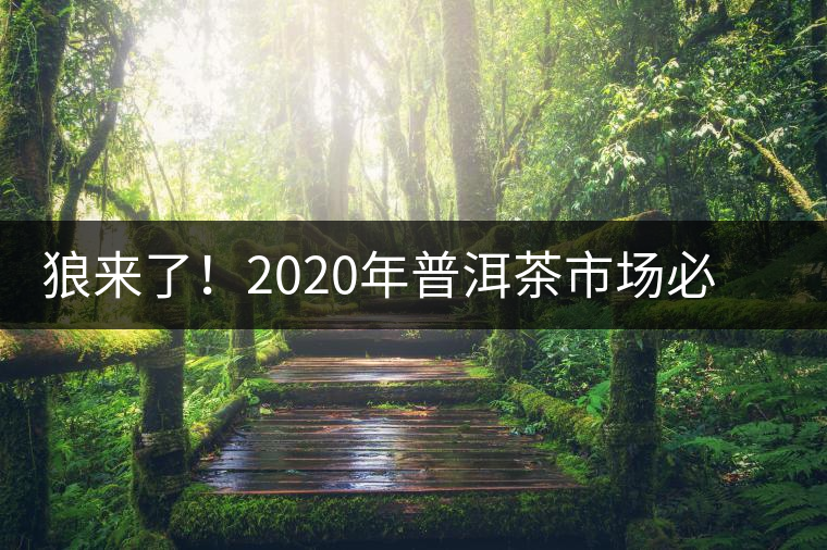 狼來了！2020年普洱茶市場必然變天，早做準備才是王道