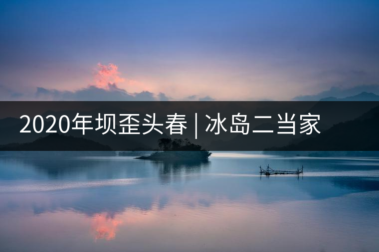 2020年壩歪頭春 | 冰島二當(dāng)家，究竟有什么實(shí)力？